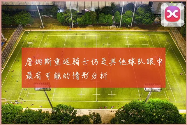 詹姆斯重返骑士仍是其他球队眼中最有可能的情形分析