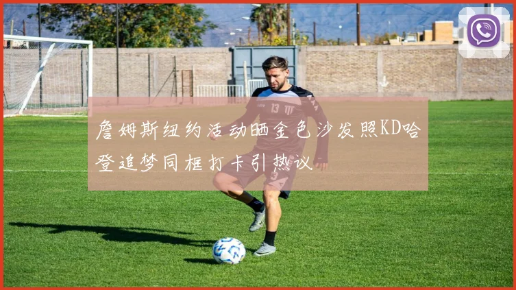 詹姆斯纽约活动晒金色沙发照KD哈登追梦同框打卡引热议