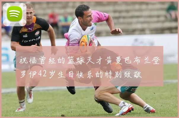 祝福曾经的篮球天才黄曼巴布兰登罗伊42岁生日快乐的特别致敬