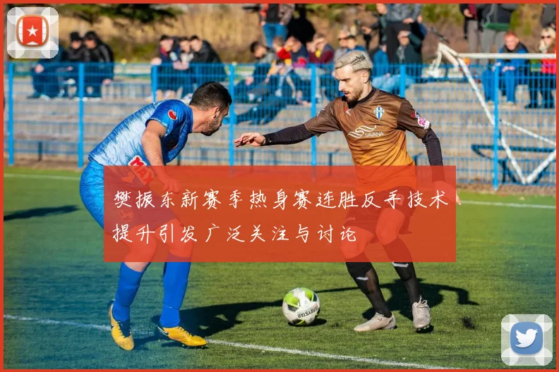 樊振东新赛季热身赛连胜反手技术提升引发广泛关注与讨论