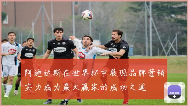 阿迪达斯在世界杯中展现品牌营销实力成为最大赢家的成功之道