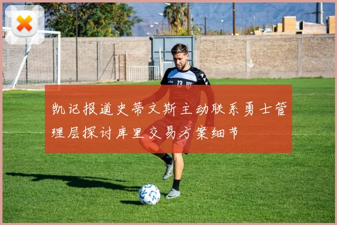 凯记报道史蒂文斯主动联系勇士管理层探讨库里交易方案细节