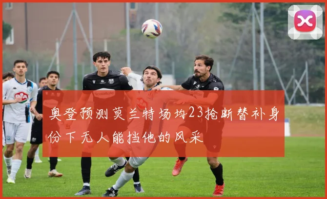 奥登预测莫兰特场均23抢断替补身份下无人能挡他的风采