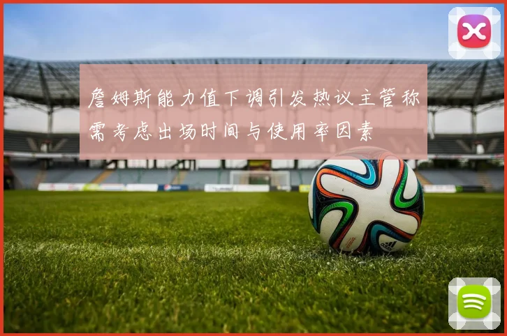 詹姆斯能力值下调引发热议主管称需考虑出场时间与使用率因素
