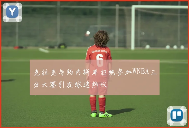 克拉克与约内斯库拒绝参加WNBA三分大赛引发球迷热议
